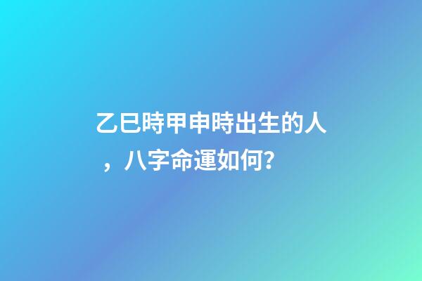 乙巳時甲申時出生的人，八字命運如何？